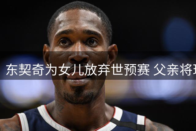 东契奇为女儿放弃世预赛 父亲将现身湖人赛场