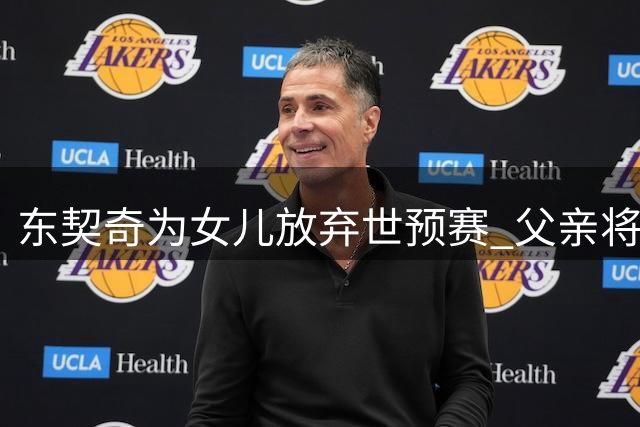 东契奇为女儿放弃世预赛 父亲将现身湖人赛场