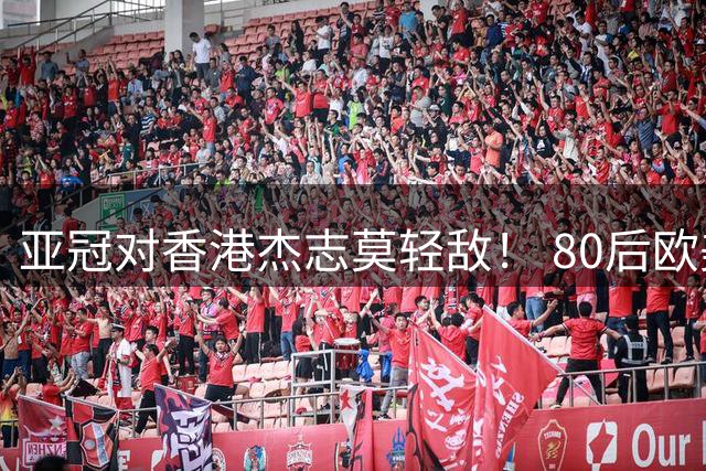 亚冠对香港杰志莫轻敌！ 80后欧美归化加外援够强