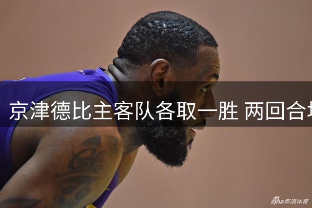 京津德比主客队各取一胜 两回合均4-2告终