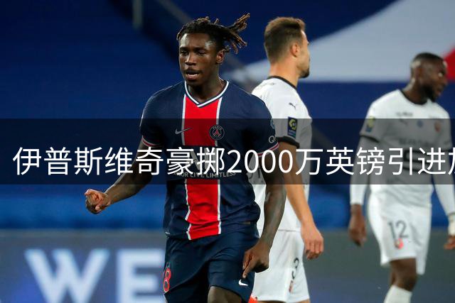 伊普斯维奇豪掷2000万英镑引进加纳新星 英超升班马夏窗引援持续发力