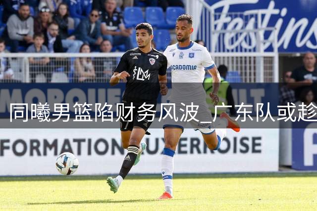 同曦男篮陷财务风波 广东队或趁机追逐林葳
