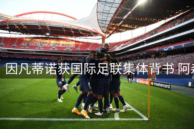 因凡蒂诺获国际足联集体背书 阿森纳引援受挫后瞄准冬季补强