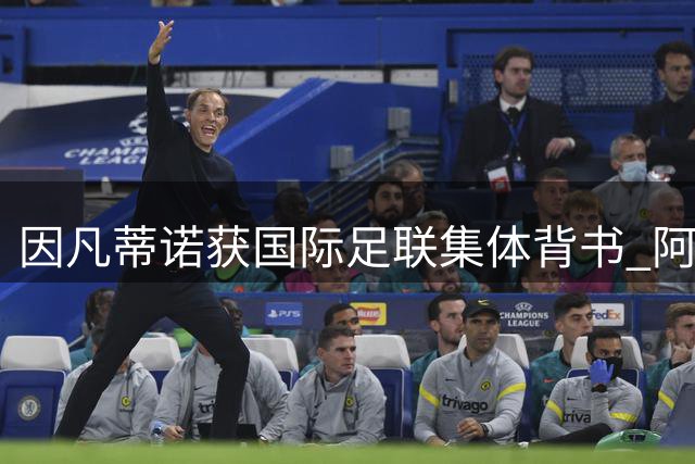 因凡蒂诺获国际足联集体背书 阿森纳引援受挫后瞄准冬季补强