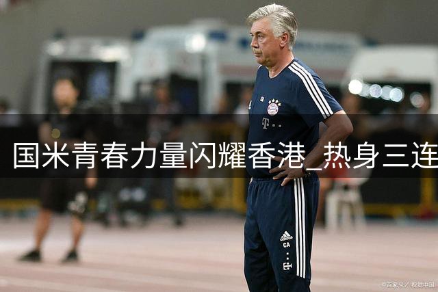 国米青春力量闪耀香港 热身三连胜展现新赛季潜力