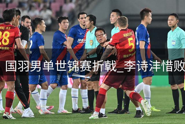 国羽男单世锦赛折戟 李诗沣惜败日本选手止步16强