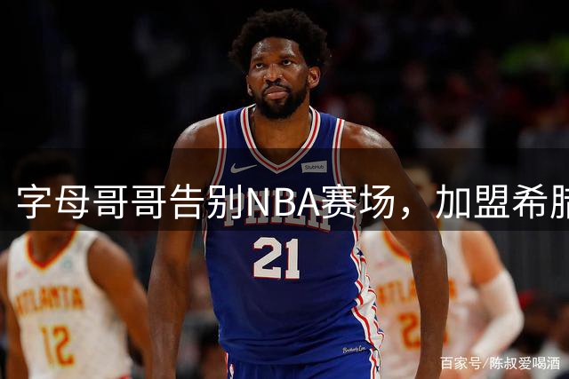 字母哥哥告别NBA赛场，加盟希腊球队阿里斯