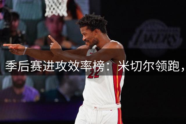 季后赛进攻效率榜：米切尔领跑，唐斯等球星紧随其后
