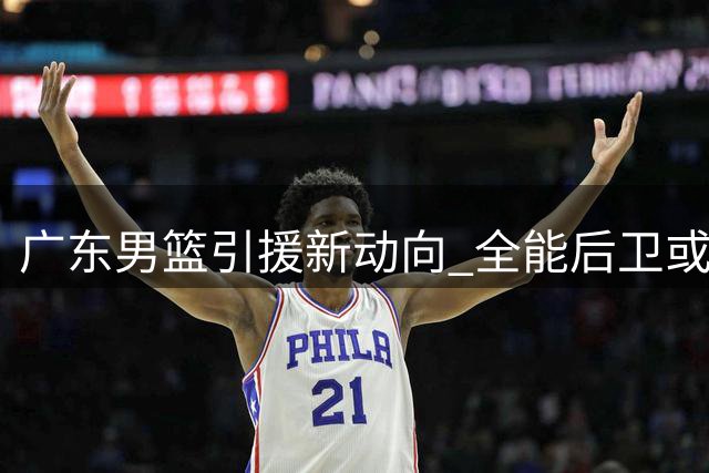 广东男篮引援新动向 全能后卫或成争冠拼图