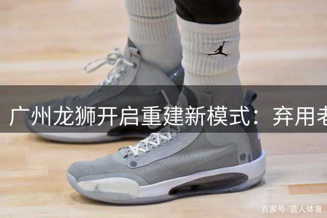 广州龙狮开启重建新模式：弃用老将押注新人，聚焦保级目标