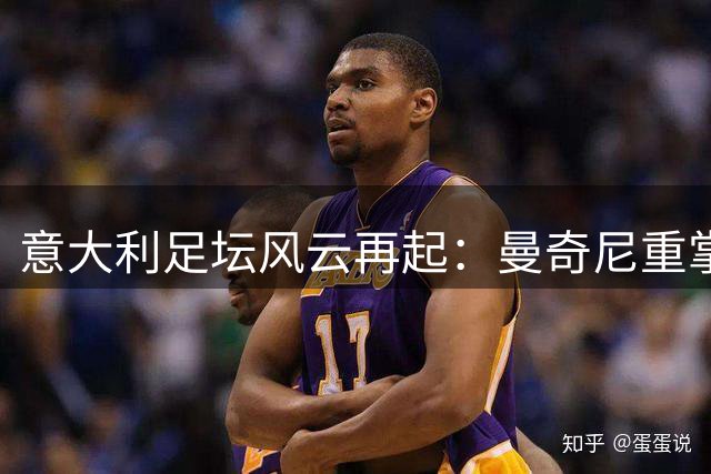 意大利足坛风云再起：曼奇尼重掌国家队教鞭