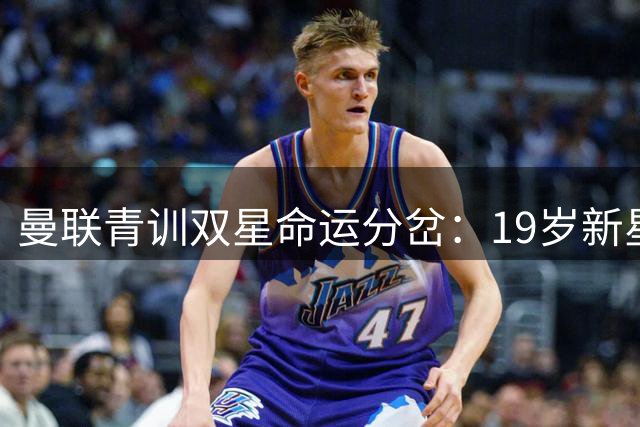 曼联青训双星命运分岔：19岁新星闪耀热身赛 300万镑天才陷职业危机