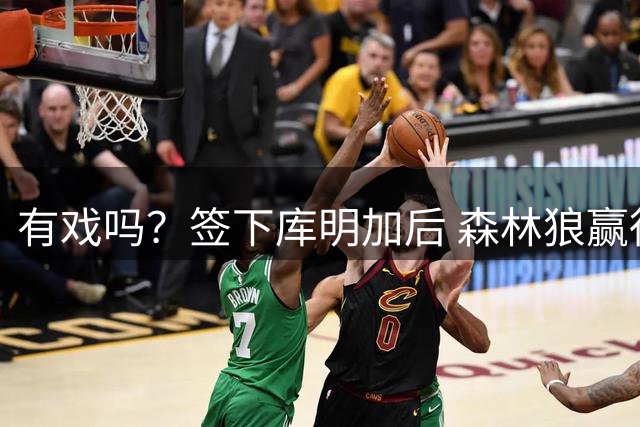有戏吗？签下库明加后 森林狼赢得西部冠军的概率升至9%