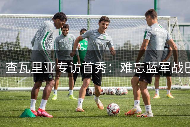 查瓦里亚专访首秀：难忘蓝军战巴萨 誓助新东家捧杯