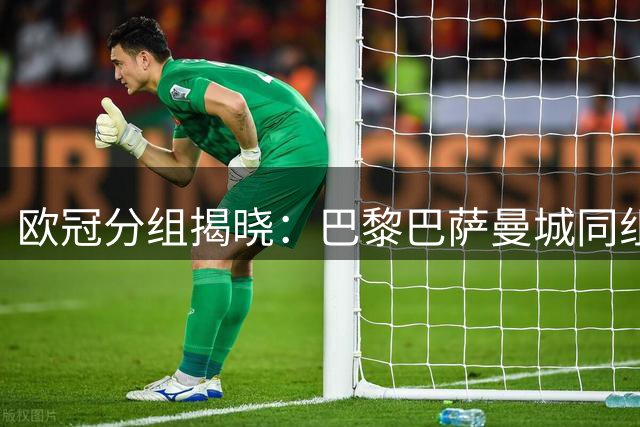 欧冠分组揭晓：巴黎巴萨曼城同组 皇马拜仁迎战阿森纳
