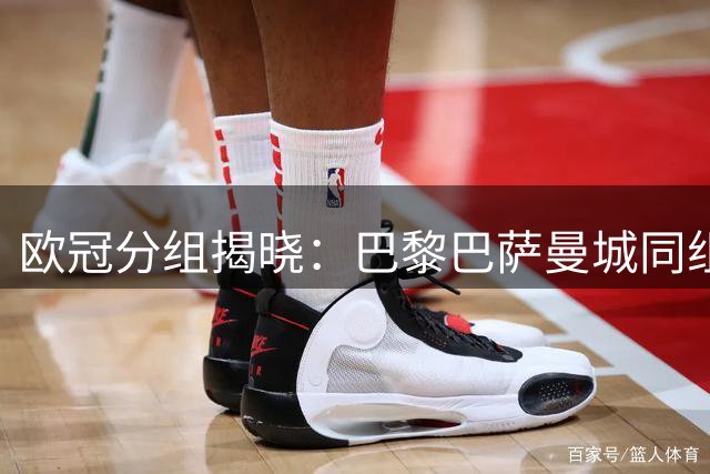 欧冠分组揭晓：巴黎巴萨曼城同组 皇马拜仁迎战阿森纳