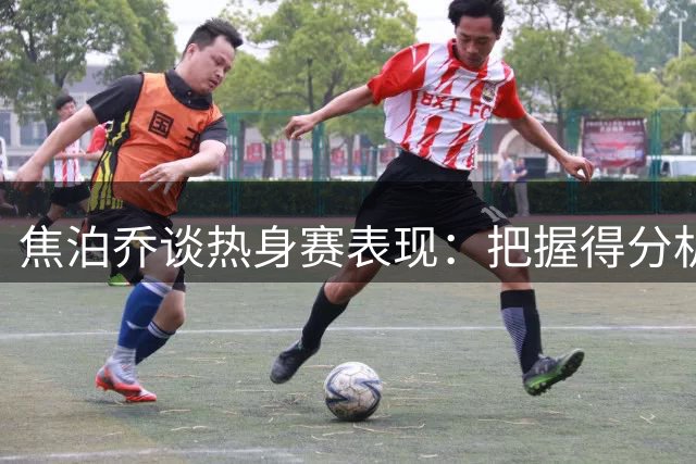 焦泊乔谈热身赛表现：把握得分机会 强化防守对抗