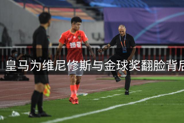 皇马为维尼修斯与金球奖翻脸背后：一场豪赌与争议