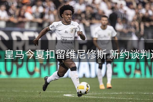 皇马今夏扣留维尼修斯 新约谈判进入关键阶段