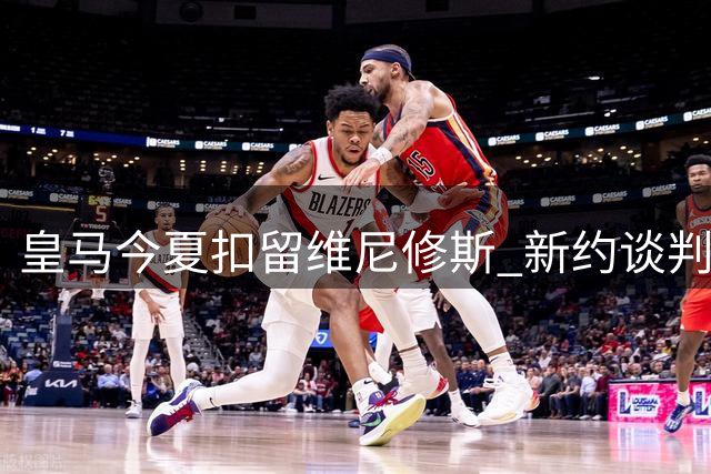 皇马今夏扣留维尼修斯 新约谈判进入关键阶段