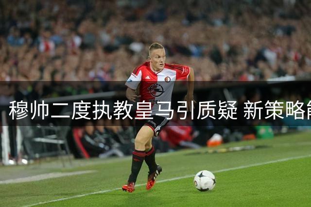 穆帅二度执教皇马引质疑 新策略能否经受考验？
