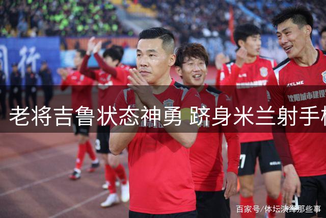老将吉鲁状态神勇 跻身米兰射手榜榜首