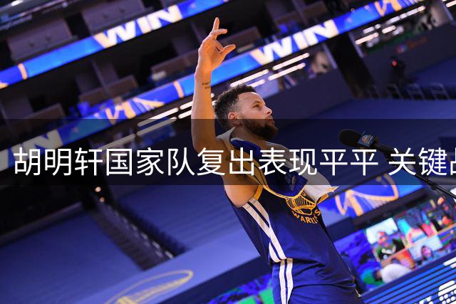 胡明轩国家队复出表现平平 关键战板凳坐穿