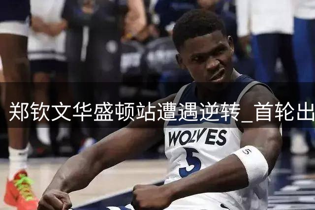 郑钦文华盛顿站遭遇逆转 首轮出局无缘晋级