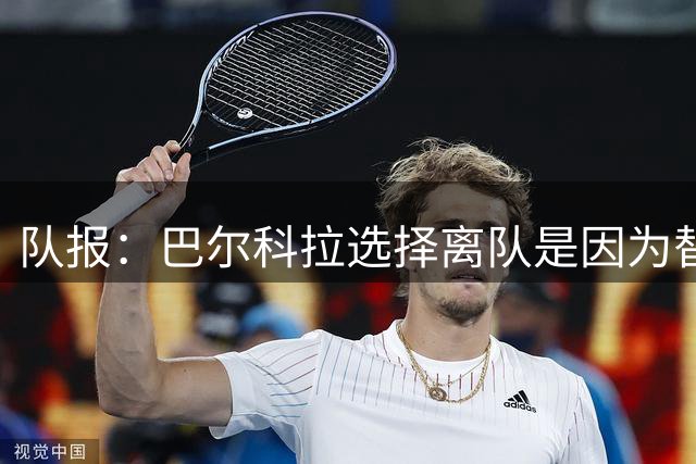 队报：巴尔科拉选择离队是因为替补定位，巴黎已经提出涨薪