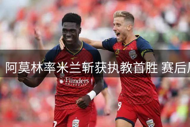 阿莫林率米兰斩获执教首胜 赛后风趣回应曼联旧事