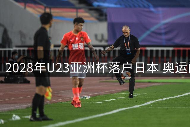 2028年U23亚洲杯落户日本 奥运门票争夺战一触即发