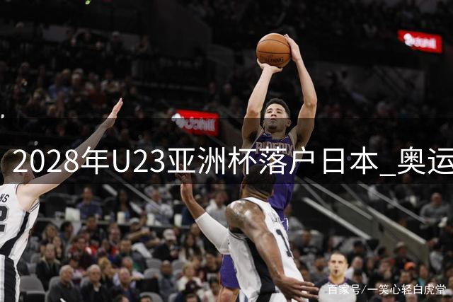 2028年U23亚洲杯落户日本 奥运门票争夺战一触即发
