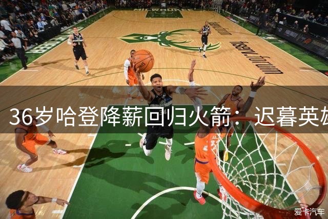36岁哈登降薪回归火箭：迟暮英雄能否带领青年军冲击西决？