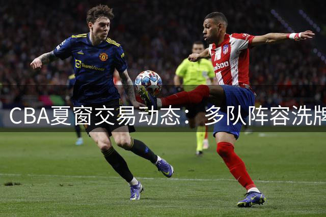 CBA夏窗交易动态：多队阵容洗牌 林秉圣告别大陆联赛