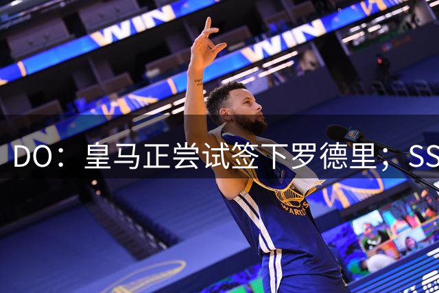 DO：皇马正尝试签下罗德里；SS：曼联签琼阿梅尼出现了积极迹象