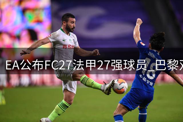 EA公布FC27法甲27强球员 巴黎双星登顶评分榜