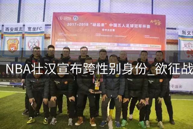 NBA壮汉宣布跨性别身份 欲征战WNBA引赛场风暴